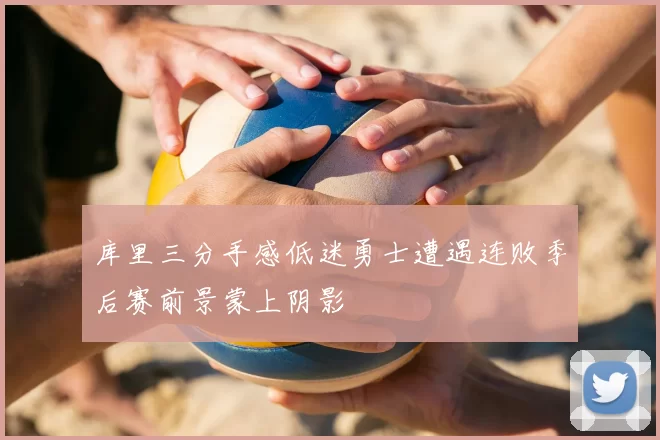 库里三分手感低迷勇士遭遇连败季后赛前景蒙上阴影