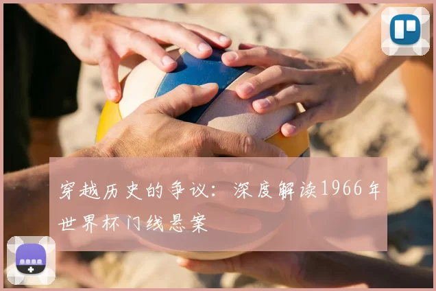 穿越历史的争议：深度解读1966年世界杯门线悬案