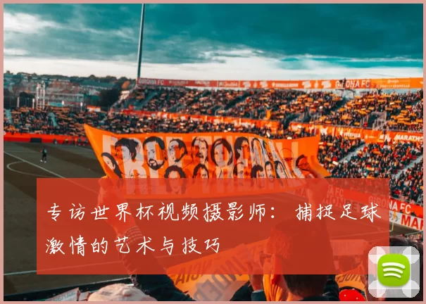 专访世界杯视频摄影师：捕捉足球激情的艺术与技巧