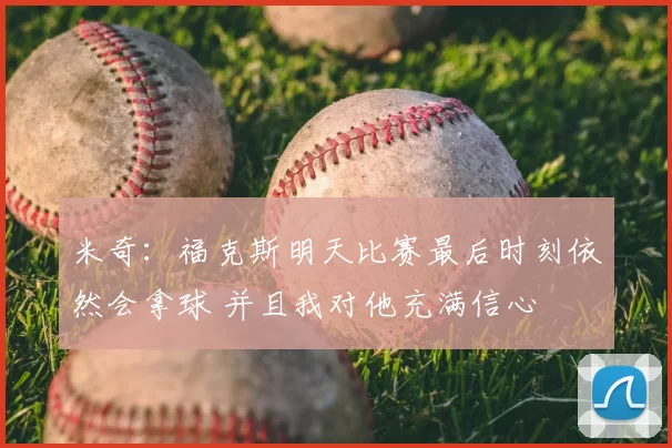 米奇：福克斯明天比赛最后时刻依然会拿球 并且我对他充满信心