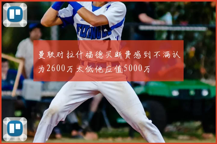 曼联对拉什福德买断费感到不满认为2600万太低他应值5000万