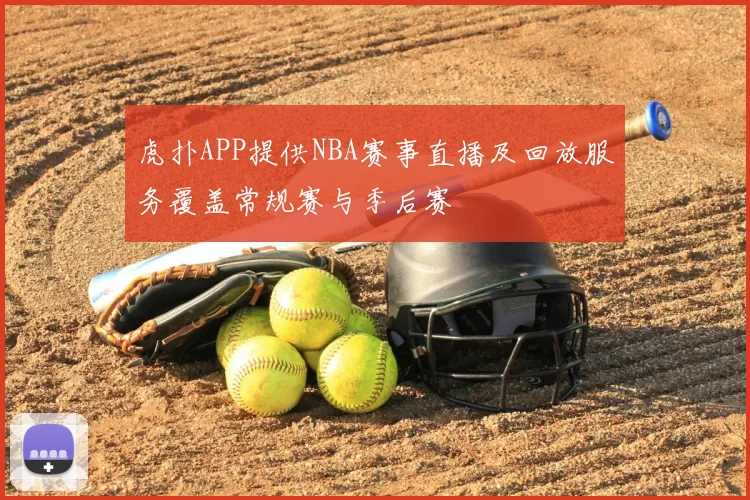 虎扑APP提供NBA赛事直播及回放服务覆盖常规赛与季后赛