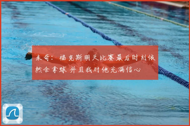 米奇：福克斯明天比赛最后时刻依然会拿球 并且我对他充满信心