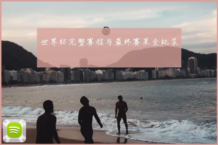 世界杯完整赛程与最终赛果全纪录