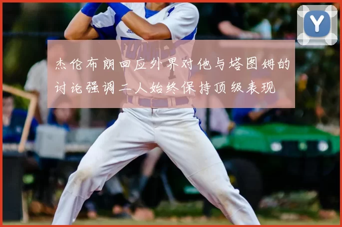 杰伦布朗回应外界对他与塔图姆的讨论强调二人始终保持顶级表现