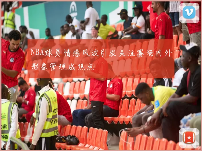 NBA球员情感风波引发关注赛场内外形象管理成焦点