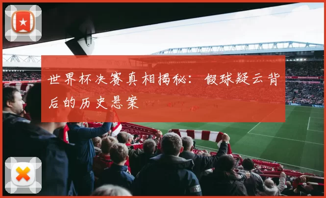 世界杯决赛真相揭秘：假球疑云背后的历史悬案