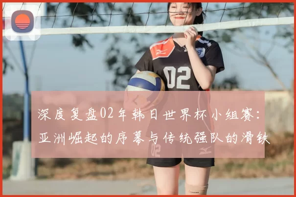 深度复盘02年韩日世界杯小组赛：亚洲崛起的序幕与传统强队的滑铁卢