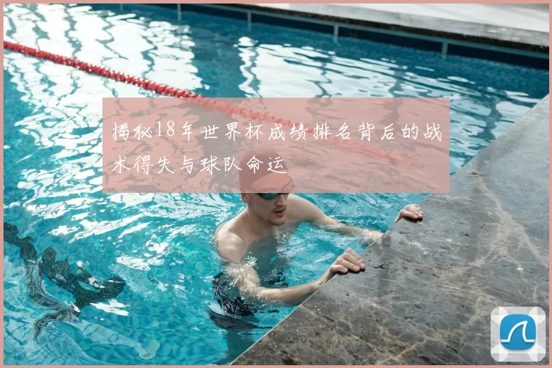 揭秘18年世界杯成绩排名背后的战术得失与球队命运