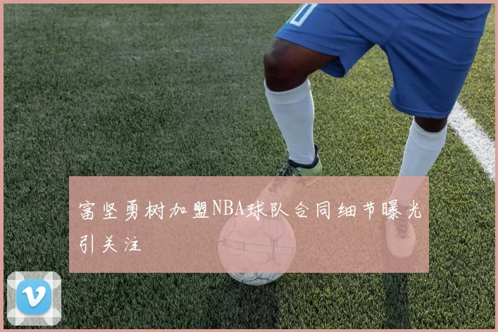 富坚勇树加盟NBA球队合同细节曝光引关注