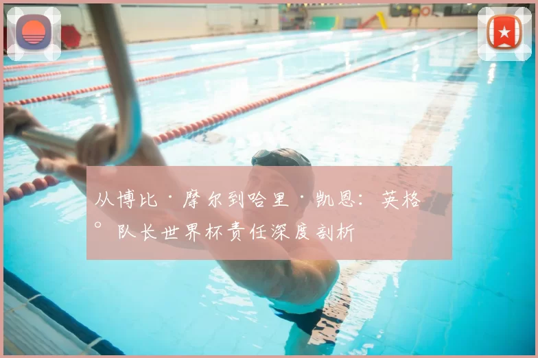 从博比·摩尔到哈里·凯恩：英格兰队长世界杯责任深度剖析