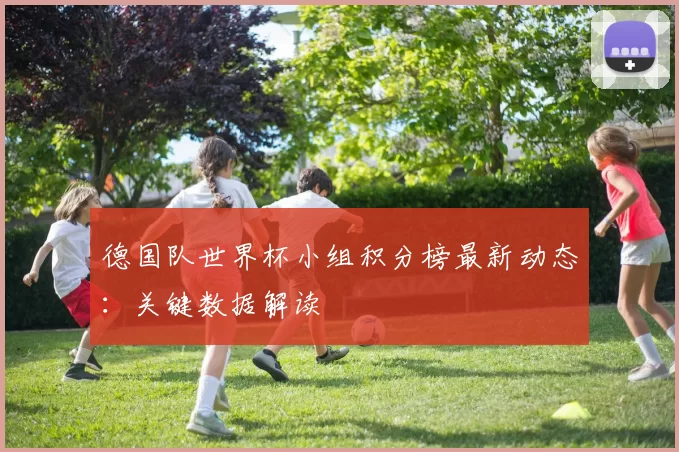 德国队世界杯小组积分榜最新动态：关键数据解读