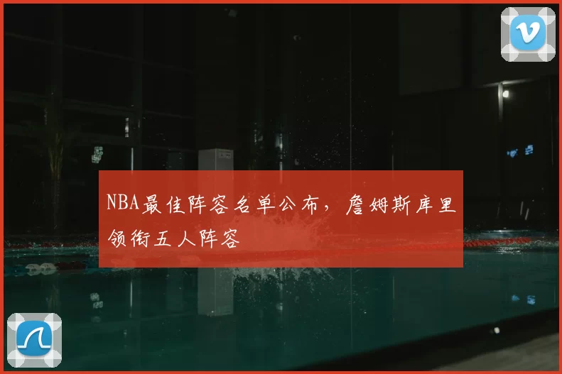 NBA最佳阵容名单公布，詹姆斯库里领衔五人阵容