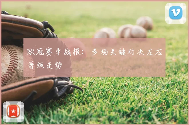 欧冠赛季战报:多场关键对决左右晋级走势