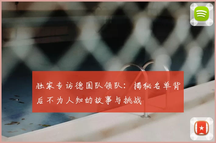 独家专访德国队领队：揭秘名单背后不为人知的故事与挑战