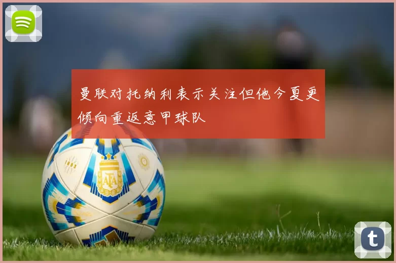 曼联对托纳利表示关注但他今夏更倾向重返意甲球队