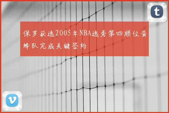 保罗获选2005年NBA选秀第四顺位黄蜂队完成关键签约