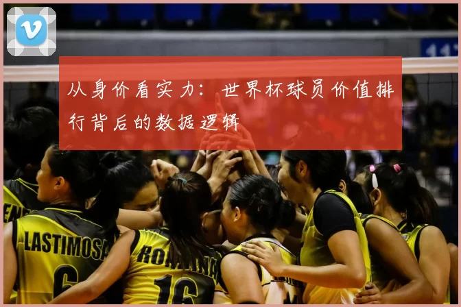 从身价看实力：世界杯球员价值排行背后的数据逻辑