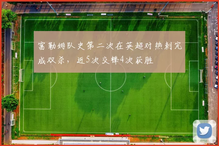 富勒姆队史第二次在英超对热刺完成双杀，近5次交锋4次获胜
