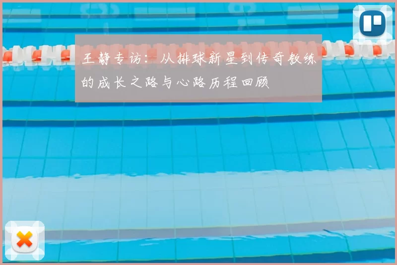 王静专访：从排球新星到传奇教练的成长之路与心路历程回顾