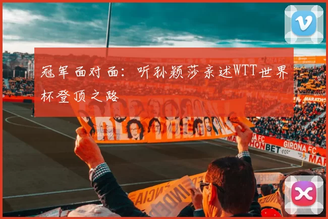 冠军面对面：听孙颖莎亲述WTT世界杯登顶之路