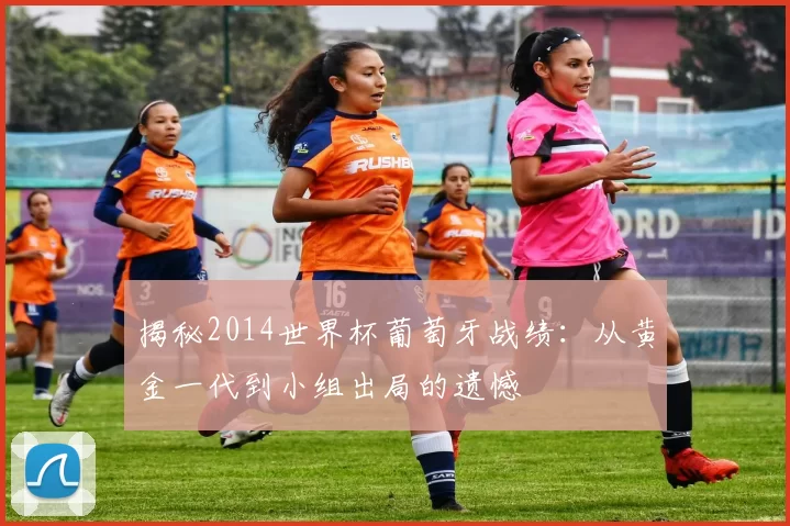 揭秘2014世界杯葡萄牙战绩：从黄金一代到小组出局的遗憾