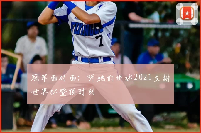 冠军面对面：听她们讲述2021女排世界杯登顶时刻
