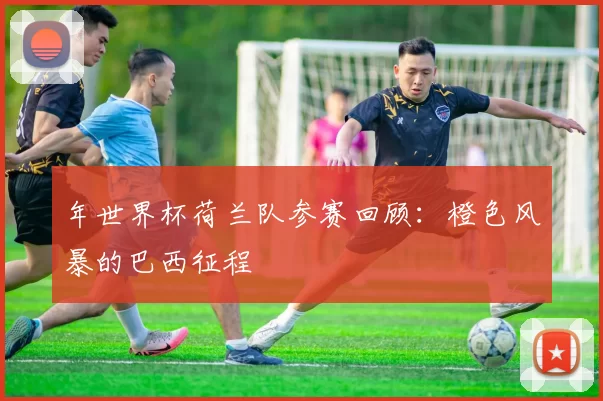 年世界杯荷兰队参赛回顾：橙色风暴的巴西征程