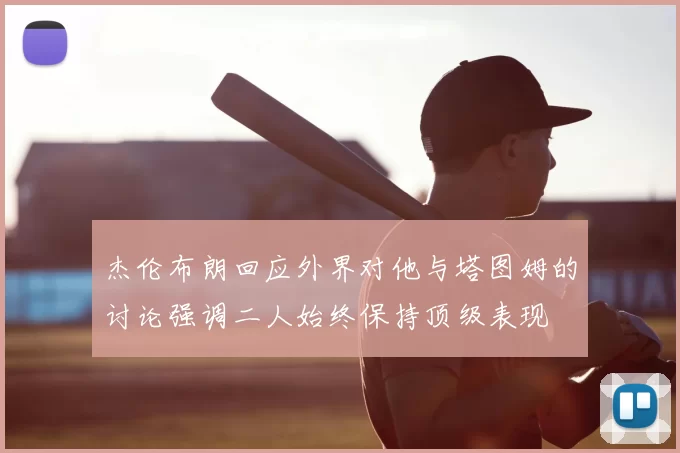 杰伦布朗回应外界对他与塔图姆的讨论强调二人始终保持顶级表现