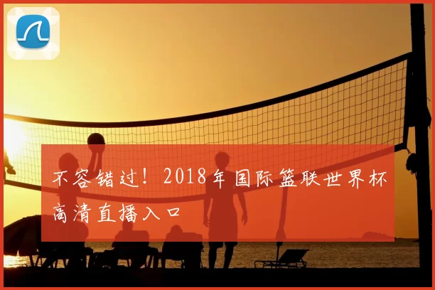不容错过！2018年国际篮联世界杯高清直播入口