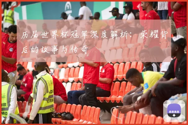 历届世界杯冠军深度解析：荣耀背后的故事与传奇
