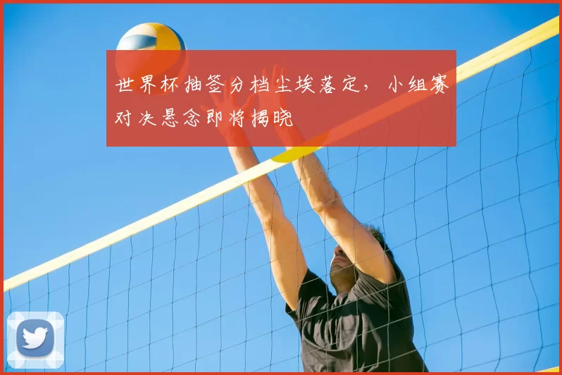 世界杯抽签分档尘埃落定，小组赛对决悬念即将揭晓