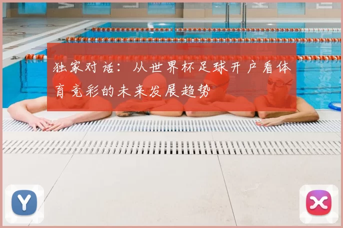 独家对话:从世界杯足球开户看体育竞彩的未来发展趋势