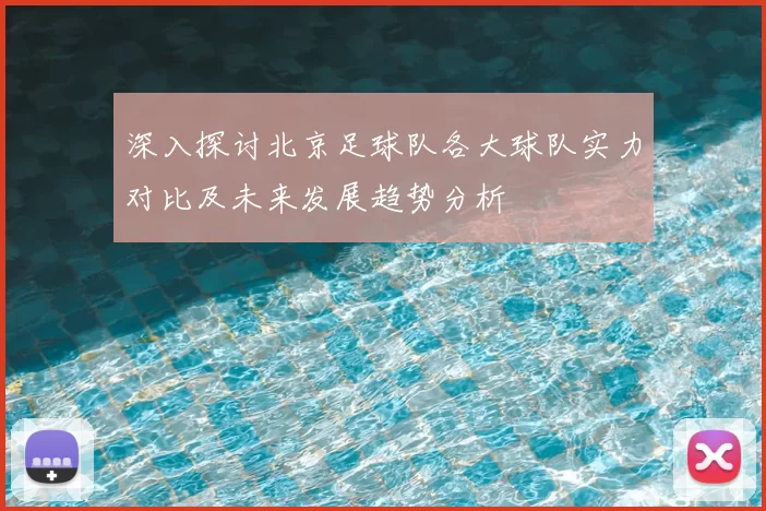 深入探讨北京足球队各大球队实力对比及未来发展趋势分析
