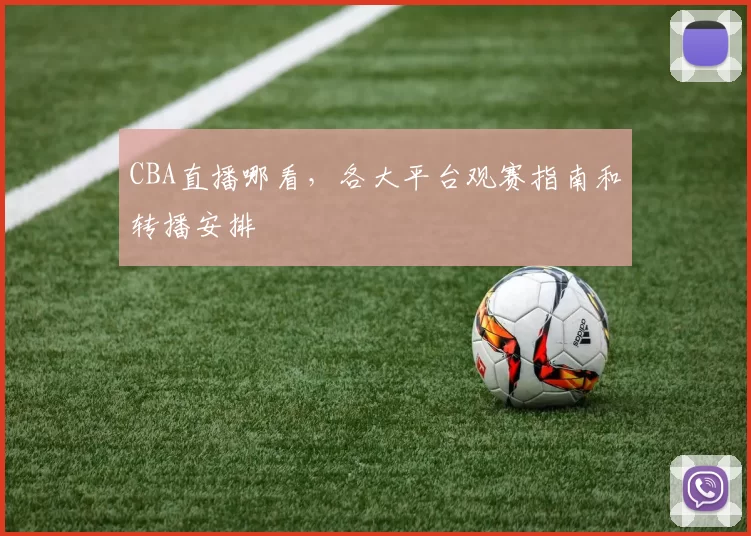 CBA直播哪看，各大平台观赛指南和转播安排