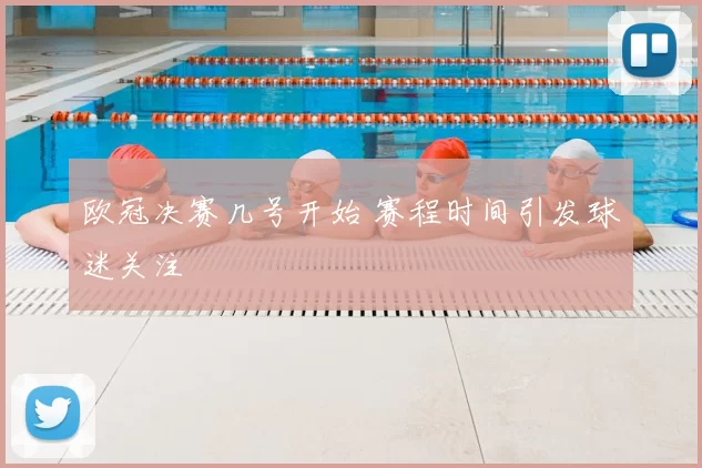 欧冠决赛几号开始 赛程时间引发球迷关注