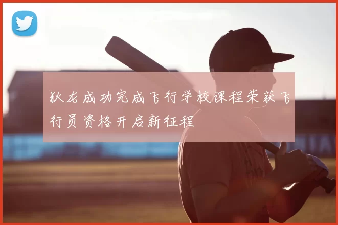 狄龙成功完成飞行学校课程荣获飞行员资格开启新征程