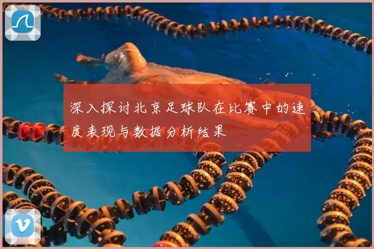 深入探讨北京足球队在比赛中的速度表现与数据分析结果