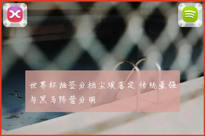 世界杯抽签分档尘埃落定 传统豪强与黑马阵营分明