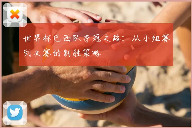世界杯巴西队夺冠之路：从小组赛到决赛的制胜策略