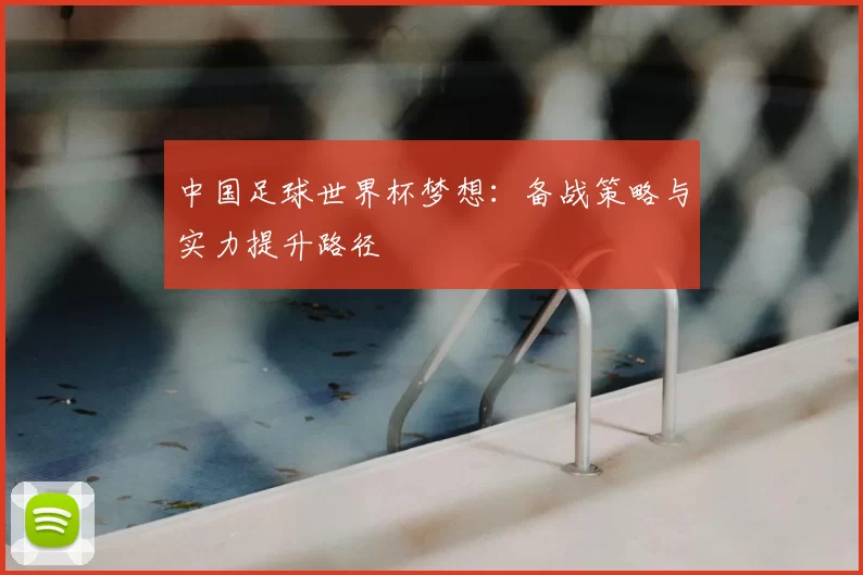 中国足球世界杯梦想：备战策略与实力提升路径