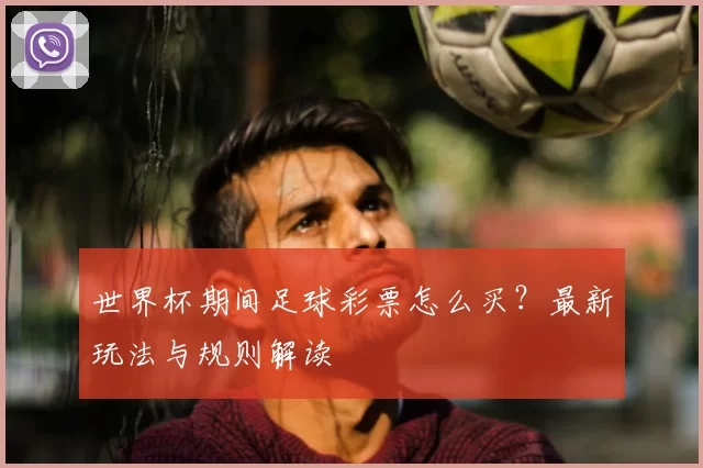 世界杯期间足球彩票怎么买？最新玩法与规则解读