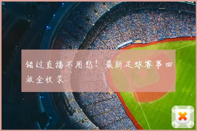 错过直播不用愁！最新足球赛事回放全收录