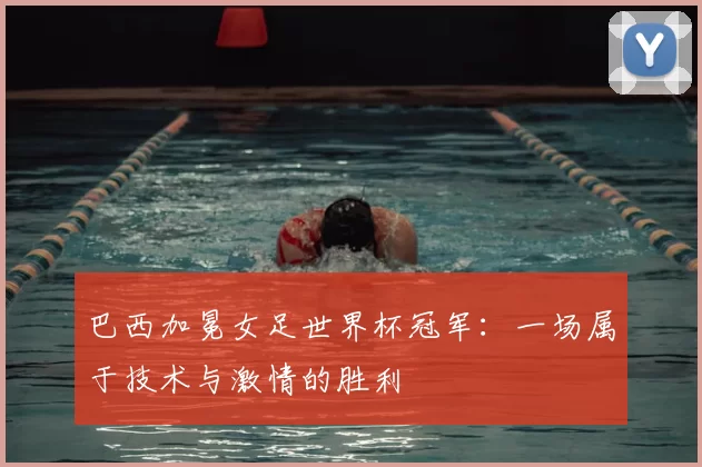 巴西加冕女足世界杯冠军：一场属于技术与激情的胜利