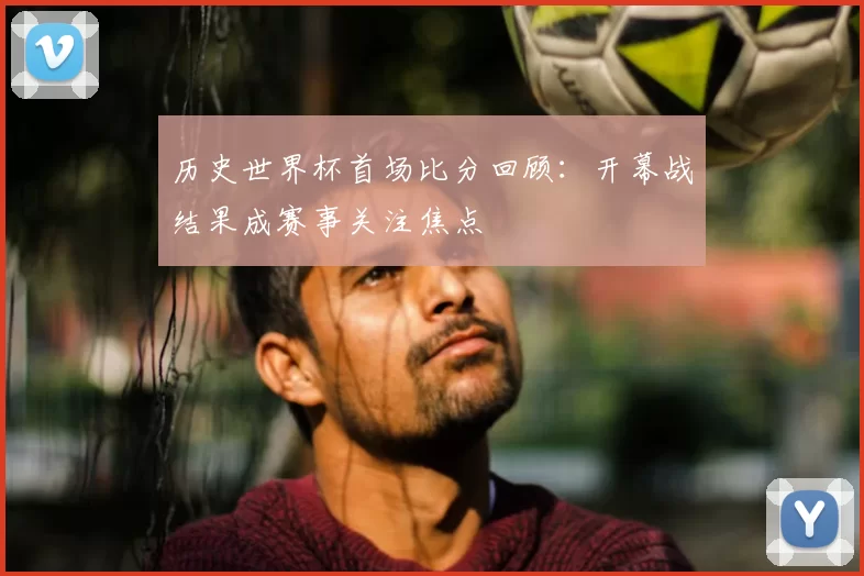 历史世界杯首场比分回顾：开幕战结果成赛事关注焦点
