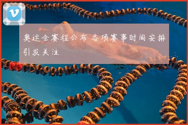 奥运会赛程公布 各项赛事时间安排引发关注