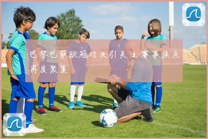 巴黎巴萨欧冠对决引关注 赛事焦点再度聚集