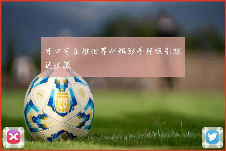 可口可乐推世界杯瓶形手环吸引球迷收藏