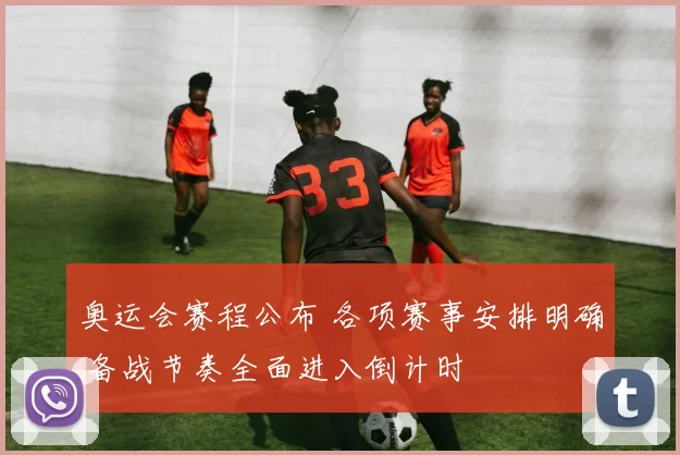 奥运会赛程公布 各项赛事安排明确 备战节奏全面进入倒计时