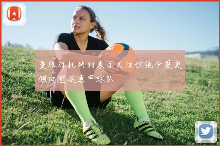 曼联对托纳利表示关注但他今夏更倾向重返意甲球队